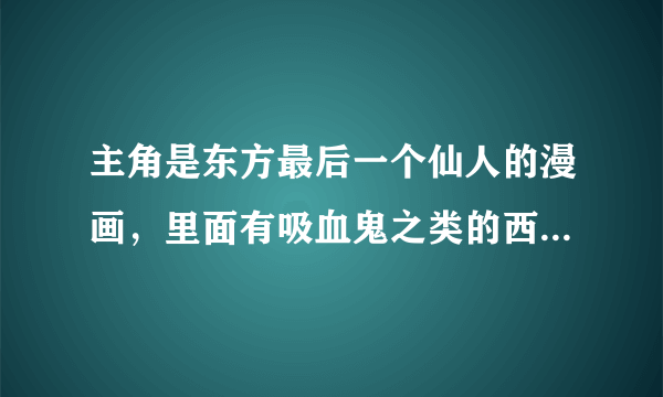 主角是东方最后一个仙人的漫画，里面有吸血鬼之类的西方魔幻生物，许