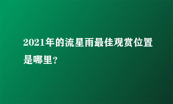 2021年的流星雨最佳观赏位置是哪里？