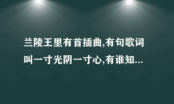 兰陵王里有首插曲,有句歌词叫一寸光阴一寸心,有谁知道这首歌叫什么?