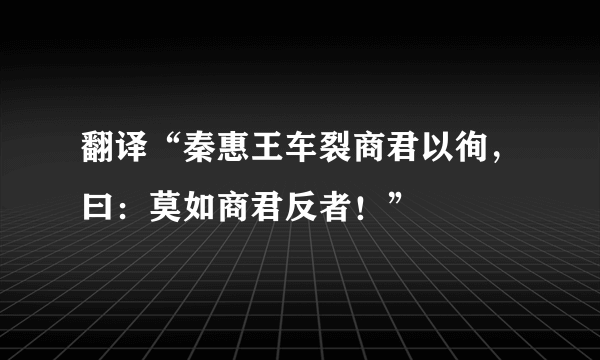 翻译“秦惠王车裂商君以徇，曰：莫如商君反者！”