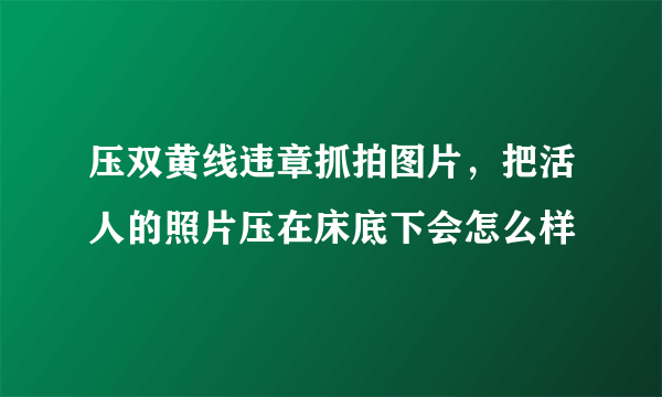 压双黄线违章抓拍图片，把活人的照片压在床底下会怎么样