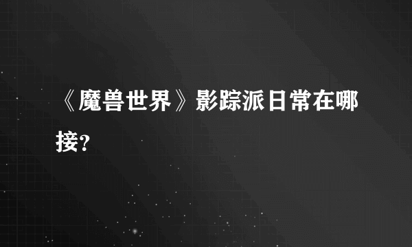 《魔兽世界》影踪派日常在哪接？