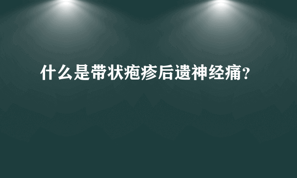 什么是带状疱疹后遗神经痛？