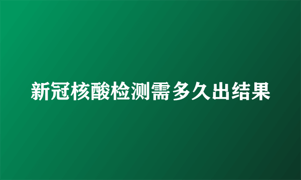 新冠核酸检测需多久出结果