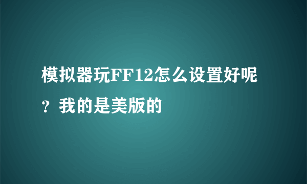 模拟器玩FF12怎么设置好呢？我的是美版的