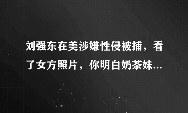 刘强东在美涉嫌性侵被捕，看了女方照片，你明白奶茶妹妹输在哪里了吗？