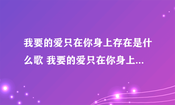 我要的爱只在你身上存在是什么歌 我要的爱只在你身上存在是什么歌的歌词