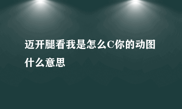 迈开腿看我是怎么C你的动图什么意思