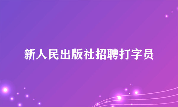 新人民出版社招聘打字员