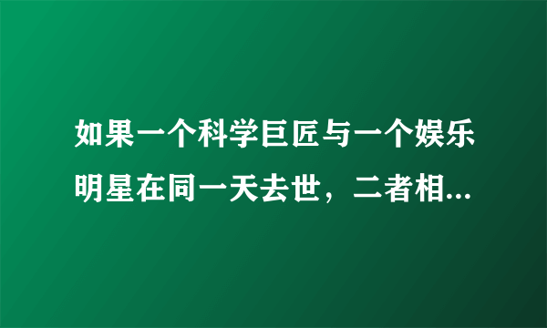 如果一个科学巨匠与一个娱乐明星在同一天去世，二者相比谁的关注度更高?影响更大？为什么？