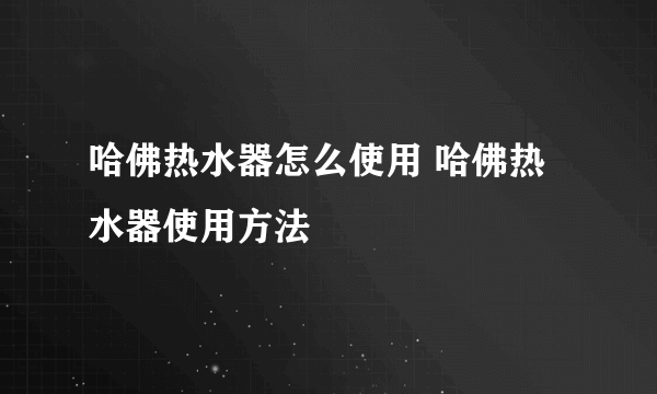 哈佛热水器怎么使用 哈佛热水器使用方法