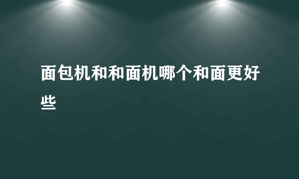 面包机和和面机哪个和面更好些