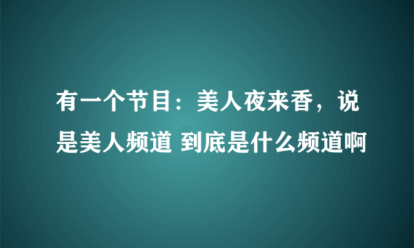 有一个节目：美人夜来香，说是美人频道 到底是什么频道啊