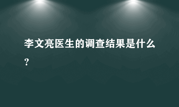 李文亮医生的调查结果是什么？