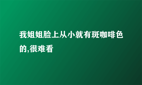 我姐姐脸上从小就有斑咖啡色的,很难看