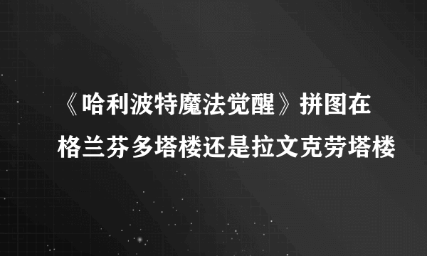 《哈利波特魔法觉醒》拼图在格兰芬多塔楼还是拉文克劳塔楼