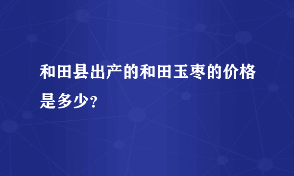 和田县出产的和田玉枣的价格是多少？