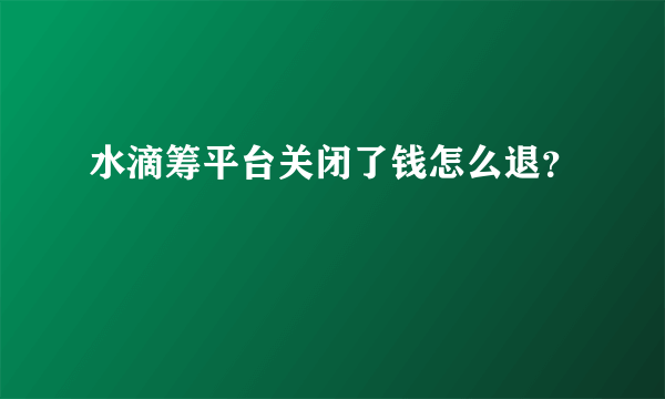 水滴筹平台关闭了钱怎么退？