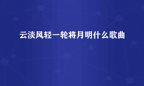 云淡风轻一轮将月明什么歌曲