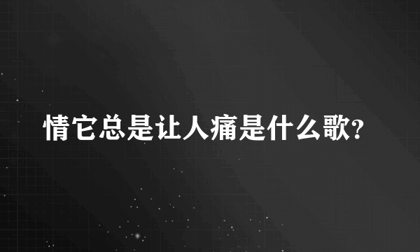 情它总是让人痛是什么歌？