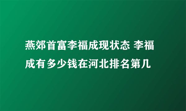 燕郊首富李福成现状态 李福成有多少钱在河北排名第几