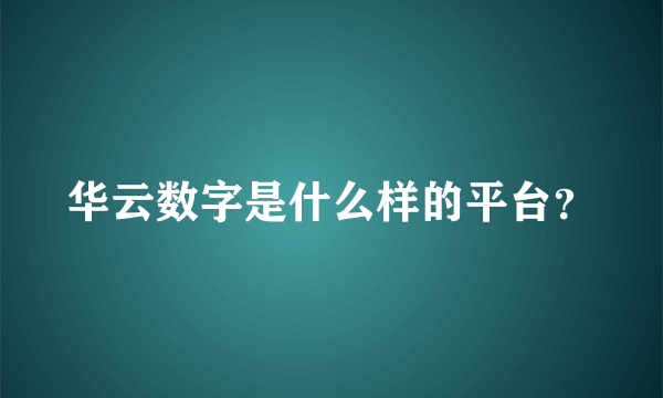 华云数字是什么样的平台？