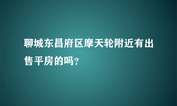 聊城东昌府区摩天轮附近有出售平房的吗？