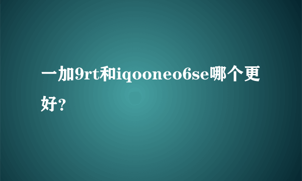 一加9rt和iqooneo6se哪个更好？