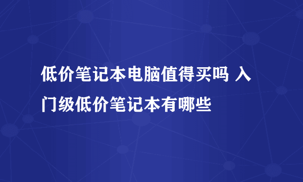 低价笔记本电脑值得买吗 入门级低价笔记本有哪些