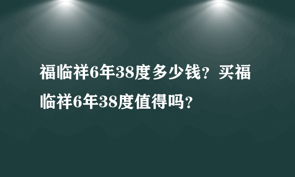 福临祥6年38度多少钱？买福临祥6年38度值得吗？