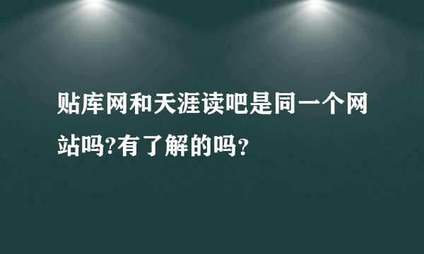 贴库网和天涯读吧是同一个网站吗?有了解的吗？