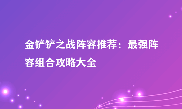 金铲铲之战阵容推荐：最强阵容组合攻略大全