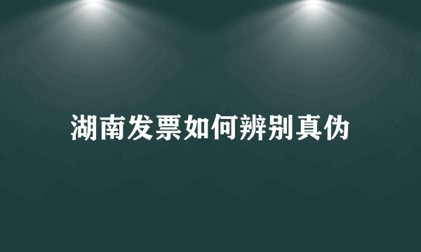 湖南发票如何辨别真伪