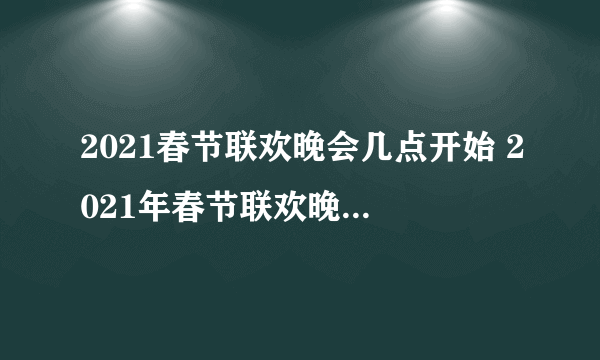 2021春节联欢晚会几点开始 2021年春节联欢晚会是几号