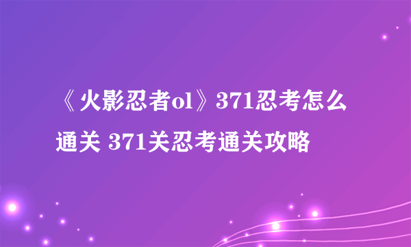 《火影忍者ol》371忍考怎么通关 371关忍考通关攻略