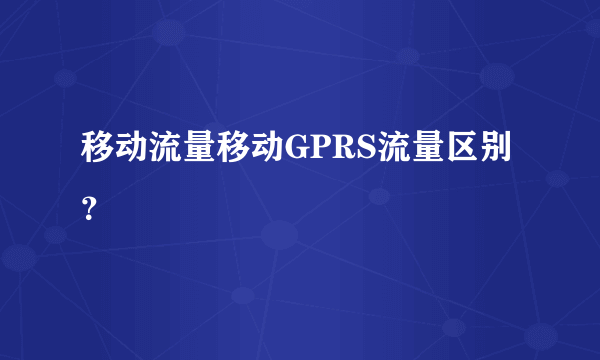 移动流量移动GPRS流量区别？