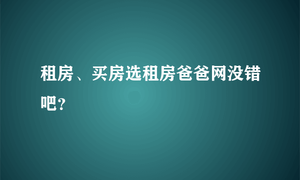 租房、买房选租房爸爸网没错吧？