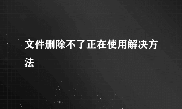 文件删除不了正在使用解决方法