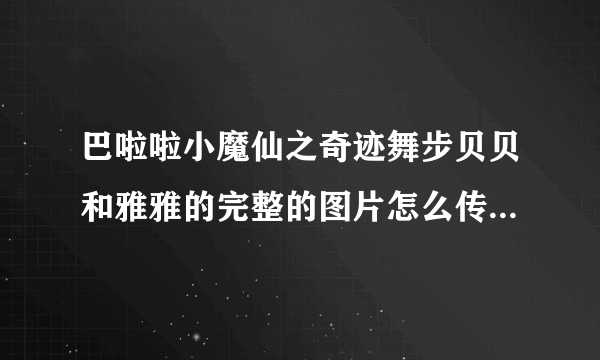 巴啦啦小魔仙之奇迹舞步贝贝和雅雅的完整的图片怎么传到我的空间？