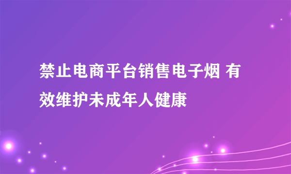 禁止电商平台销售电子烟 有效维护未成年人健康