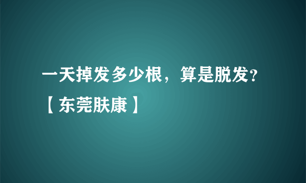 一天掉发多少根，算是脱发？【东莞肤康】