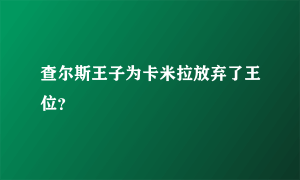 查尔斯王子为卡米拉放弃了王位？