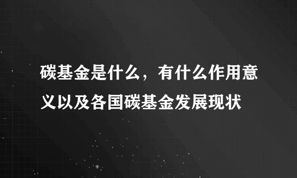 碳基金是什么，有什么作用意义以及各国碳基金发展现状