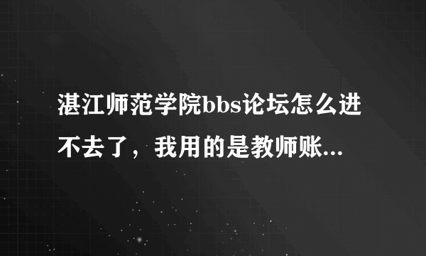 湛江师范学院bbs论坛怎么进不去了，我用的是教师账号，之前都能进去的。。