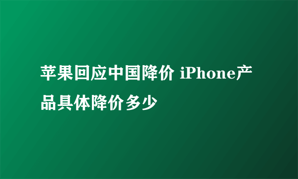 苹果回应中国降价 iPhone产品具体降价多少