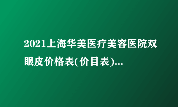 2021上海华美医疗美容医院双眼皮价格表(价目表)怎么样?