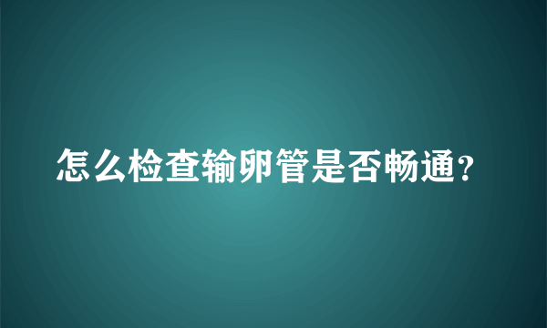 怎么检查输卵管是否畅通？