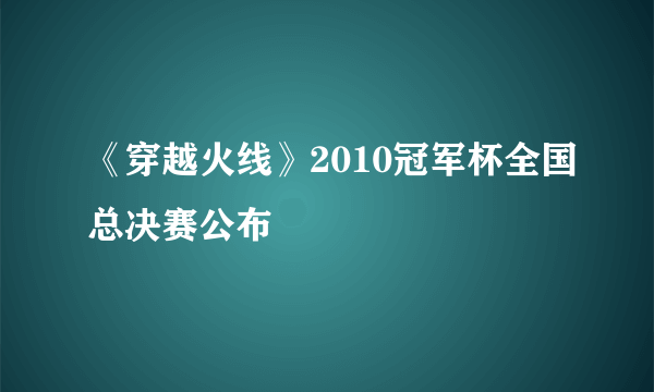 《穿越火线》2010冠军杯全国总决赛公布