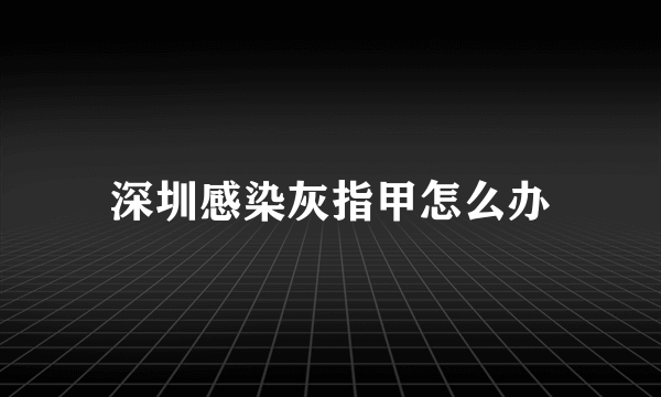 深圳感染灰指甲怎么办