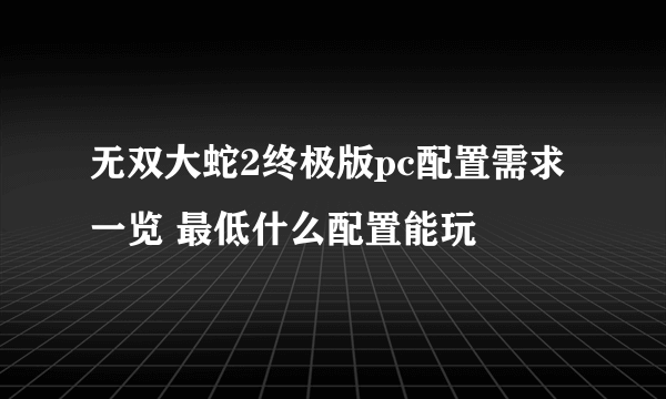 无双大蛇2终极版pc配置需求一览 最低什么配置能玩